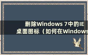 删除Windows 7中的IE桌面图标（如何在Windows 7中删除IE）